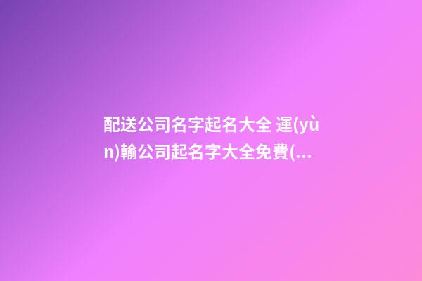配送公司名字起名大全 運(yùn)輸公司起名字大全免費(fèi),起名之家-第1張-公司起名-玄機(jī)派